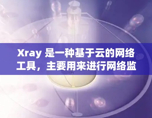 Xray 是一种基于云的网络工具,主要用来进行网络监控、管理、扩展和安全监控等功能。Xray 提供了丰富的功能,包括网络设备管理、安全检测、网络日志管理、扩展网络、监控和自动化工具等