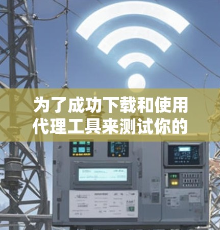 为了成功下载和使用代理工具来测试你的网络性能,以下是一步步的指南