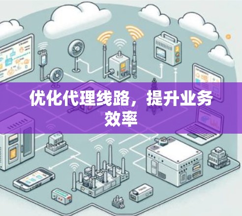 优化代理线路，提升业务效率