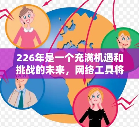226年是一个充满机遇和挑战的未来,网络工具将变得更加成熟和多样化。226年,随着科技的不断进步,网络工具将变得更加智能化、高效和实用。以下是一些226年可能需要的网络工具和资源