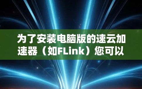 为了安装电脑版的速云加速器(如FLink)您可以按照以下步骤操作