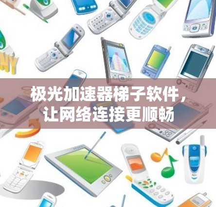 极光加速器梯子软件，让网络连接更顺畅
