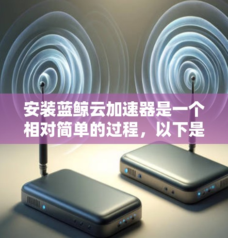 安装蓝鲸云加速器是一个相对简单的过程,以下是一步步的指南