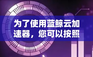 为了使用蓝鲸云加速器，您可以按照以下步骤操作