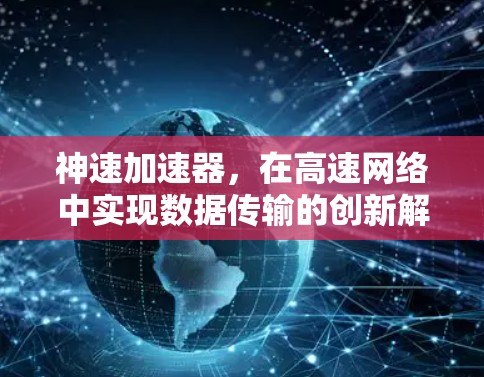 神速加速器,在高速网络中实现数据传输的创新解决方案