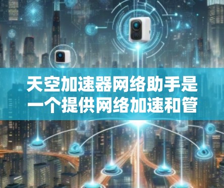 天空加速器网络助手是一个提供网络加速和管理功能的工具,通常用于提升网络连接的稳定性。以下是一些常见的加速器和网络助手,供您参考