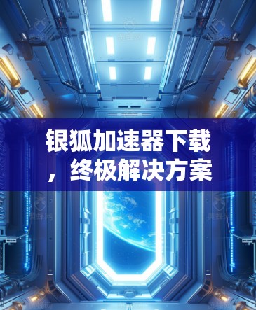 银狐加速器下载,终极解决方案,为您带来更强大的网络体验