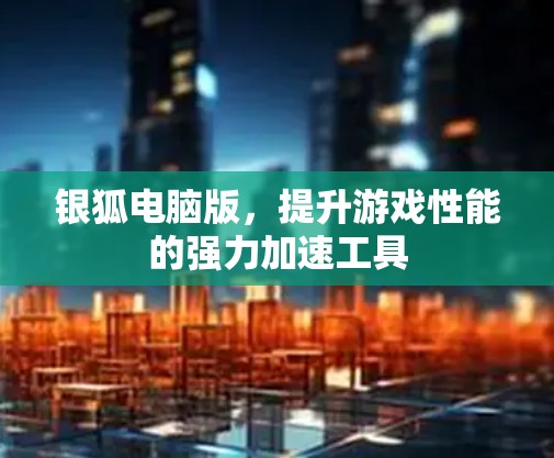 银狐电脑版,提升游戏性能的强力加速工具