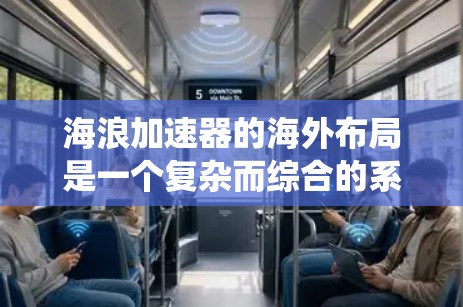 海浪加速器的海外布局是一个复杂而综合的系统工程,旨在通过物流网络提升海上作业效率。以下是一个结构化的总结,涵盖其各个方面