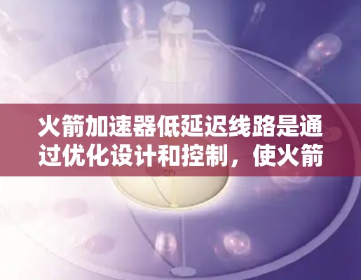 火箭加速器低延迟线路是通过优化设计和控制,使火箭能够在更短的时间内达到升空所需的加速。以下是对这一概念的详细分析
