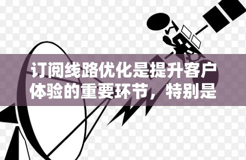订阅线路优化是提升客户体验的重要环节,特别是对于那些频繁订阅的用户来说,优化他们的订阅渠道和内容有助于增强品牌忠诚度和转化率。以下是一些关于订阅线路优化的常见内容策略,供您参考