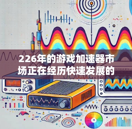 226年的游戏加速器市场正在经历快速发展的阶段，用户们希望获得更多的选择和更好的体验。以下是226年推荐的游戏加速器的建议，涵盖多个领域，确保用户能够找到最适合自己的选择