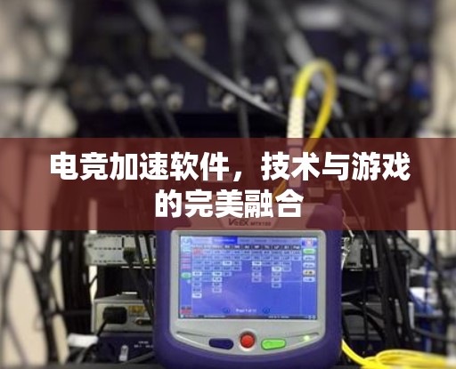 电竞加速软件,技术与游戏的完美融合