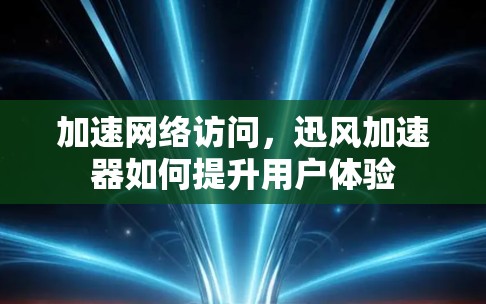 加速网络访问,迅风加速器如何提升用户体验