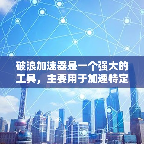 破浪加速器是一个强大的工具,主要用于加速特定的应用程序并提供丰富的功能。以下是一些关键信息,帮助你全面了解该工具