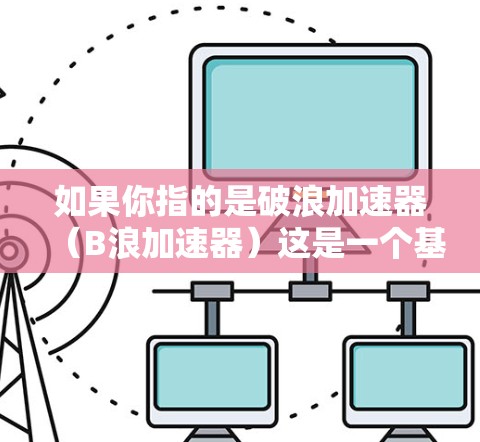 如果你指的是破浪加速器（B浪加速器）这是一个基于AI的加速工具，专为PC端设计，旨在帮助用户加速软件运行速度和性能。如果你指的是其他产品，请提供更多信息以便进一步解答