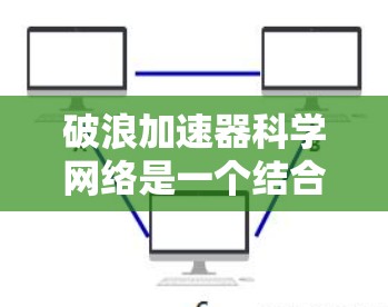 破浪加速器科学网络是一个结合了破浪、加速器和科学网络等术语的现代技术概念,主要应用于跨学科研究和科学计算领域,旨在提高数据处理和网络传输效率。以下是对该术语的详细分析和理解