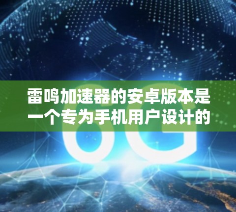 雷鸣加速器的安卓版本是一个专为手机用户设计的加速软件,旨在帮助用户更快地下载大量文件。以下是关于如何使用雷鸣加速器的详细介绍