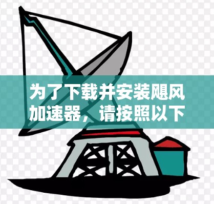 为了下载并安装飓风加速器,请按照以下步骤操作