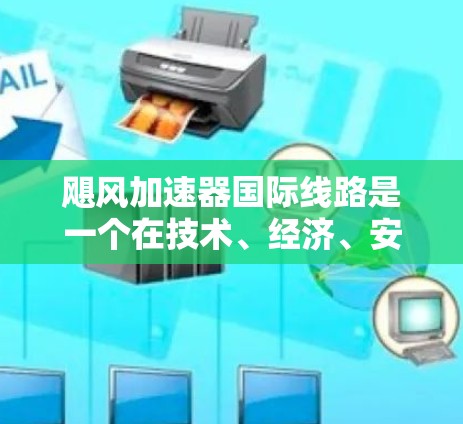 飓风加速器国际线路是一个在技术、经济、安全和政策等多个方面的复杂项目,旨在利用飓风加速器在全世界范围内推广其应用。以下是对该项目的全面分析和总结