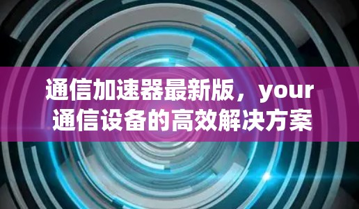 通信加速器最新版,your 通信设备的高效解决方案