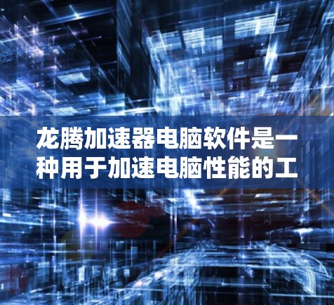龙腾加速器电脑软件是一种用于加速电脑性能的工具,通常包括加速软件、加速器、加速器软件等多种选项。以下是关于龙腾加速器的详细解答