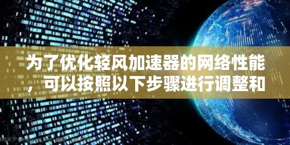 为了优化轻风加速器的网络性能,可以按照以下步骤进行调整和优化