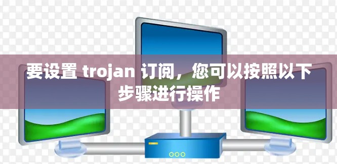 要设置 trojan 订阅,您可以按照以下步骤进行操作