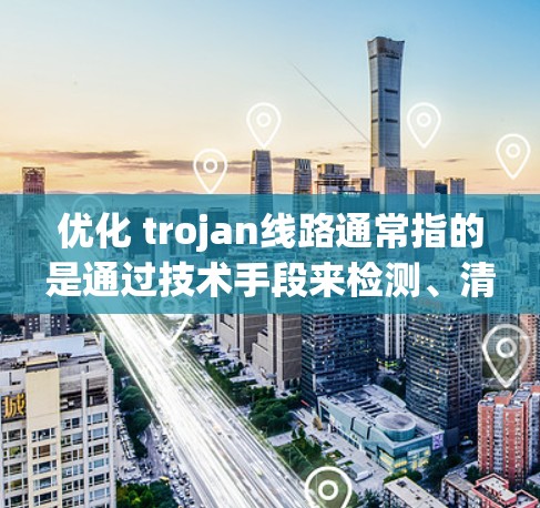优化 trojan线路通常指的是通过技术手段来检测、清除或防止 trojan代码的出现或影响。以下是关于如何优化 trojan线路的一些步骤和方法