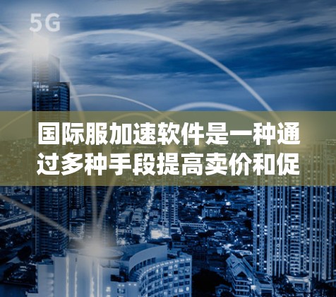 国际服加速软件是一种通过多种手段提高卖价和促进销售的方法，结合了价格折扣、物流优化、品牌宣传、供应链管理、优惠券系统等多方面因素。以下是对这些方法的详细分析和总结