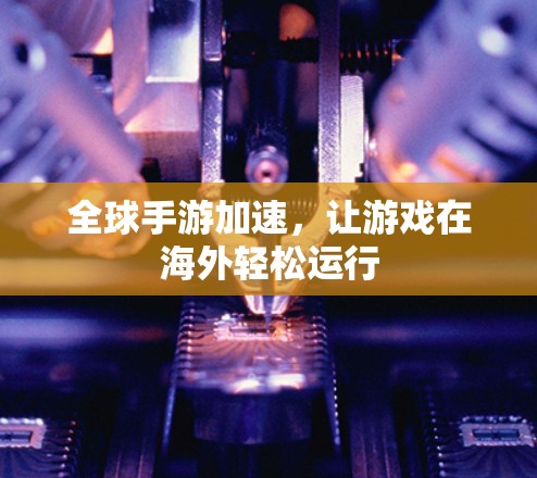 全球手游加速,让游戏在海外轻松运行