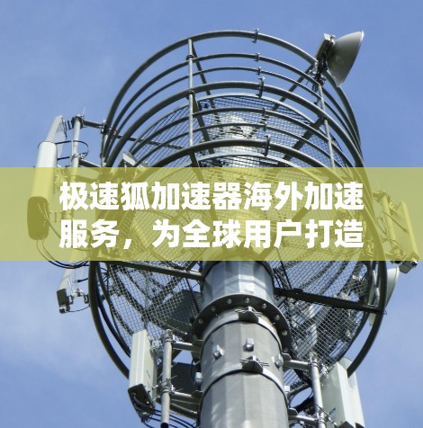 极速狐加速器海外加速服务,为全球用户打造高效网络体验