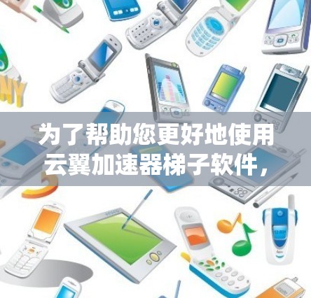 为了帮助您更好地使用云翼加速器梯子软件，以下是一个系统性的步骤指南