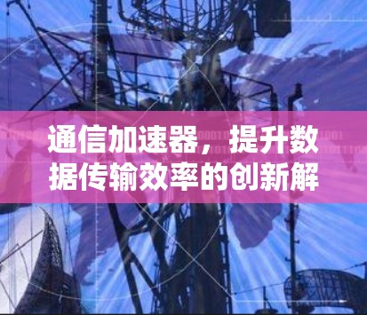 通信加速器,提升数据传输效率的创新解决方案