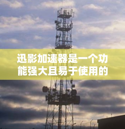 迅影加速器是一个功能强大且易于使用的工具，旨在帮助用户加速下载速度。以下是一步步的使用指南