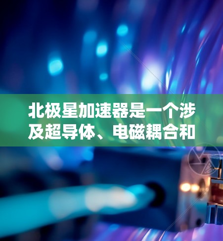 北极星加速器是一个涉及超导体、电磁耦合和微波载波的复杂系统,其核心原理涉及超导体的稳定性和电磁耦合作用。以下是对该系统的详细分析和总结