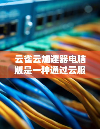 云雀云加速器电脑版是一种通过云服务加速电脑性能的工具，旨在通过自动调整软件和硬件的性能以节省时间和资源。以下是关于该工具的详细分析