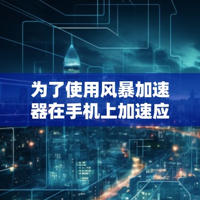 为了使用风暴加速器在手机上加速应用,请按照以下步骤操作
