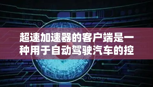 超速加速器的客户端是一种用于自动驾驶汽车的控制设备,它可以帮助驾驶员更直观地操作车辆,实时监控驾驶状态并调整行驶策略。以下是超速加速器客户端的一些关键功能和用途