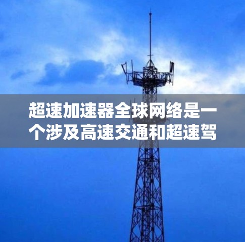 超速加速器全球网络是一个涉及高速交通和超速驾驶技术的系统,旨在测试驾驶员和车辆在超速条件下的表现和能力。以下是关于该主题的详细分析
