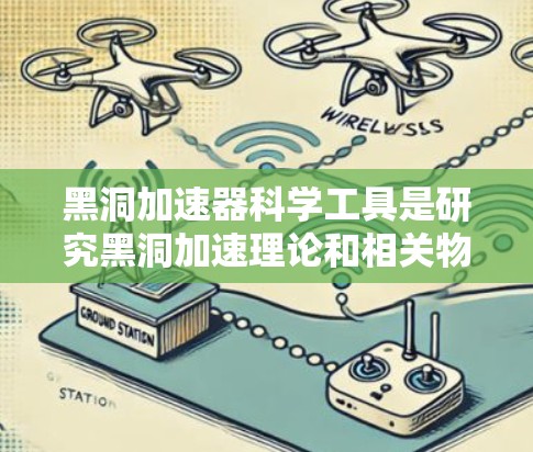 黑洞加速器科学工具是研究黑洞加速理论和相关物理现象的科学工具和平台。以下是一些可能涉及黑洞加速器科学工具的领域和研究方向