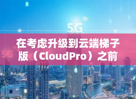 在考虑升级到云端梯子版（CloudPro）之前，我需要进行全面的评估，以确保升级后的电脑配置能够满足我的需求和预算。以下是我的评估和建议
