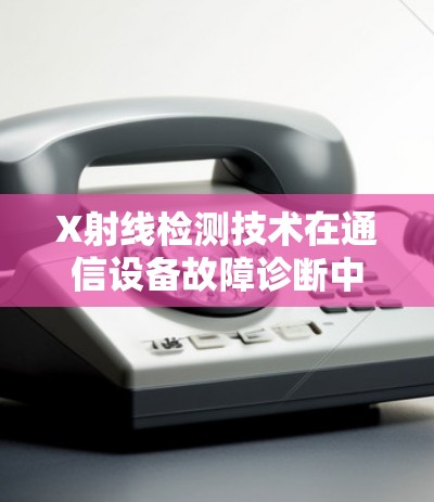 X射线检测技术在通信设备故障诊断中的应用