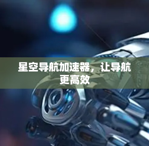 星空导航加速器，让导航更高效