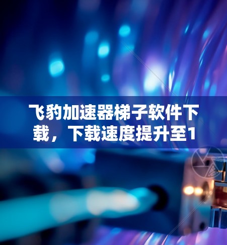 飞豹加速器梯子软件下载,下载速度提升至1%