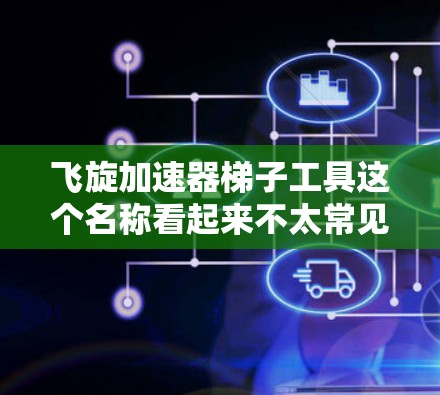 飞旋加速器梯子工具这个名称看起来不太常见,可能是一个特定领域的术语,具体含义需要结合上下文来理解。以下是一些可能的解释