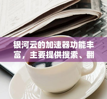 银河云的加速器功能丰富,主要提供搜索、翻译、聊天等服务。为了下载并使用银河云的加速器,按照以下步骤操作