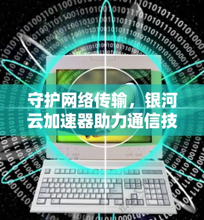 守护网络传输，银河云加速器助力通信技术升级