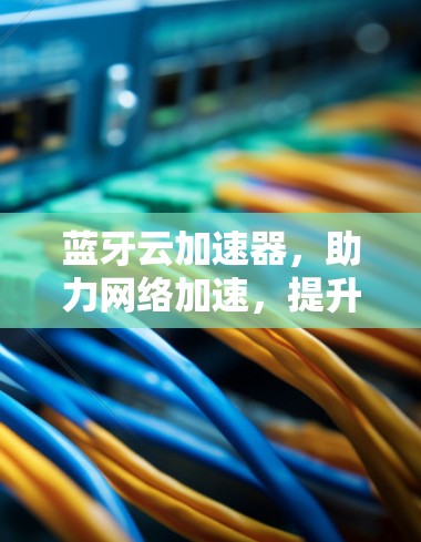 蓝牙云加速器，助力网络加速，提升用户体验