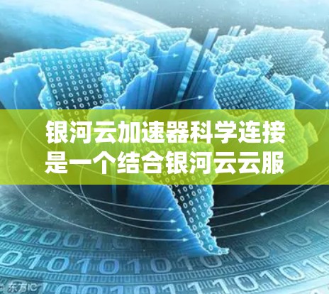 银河云加速器科学连接是一个结合银河云云服务平台和加速器技术的系统,主要用于提升科学计算的效率和性能。以下是关于银河云加速器科学连接的详细信息